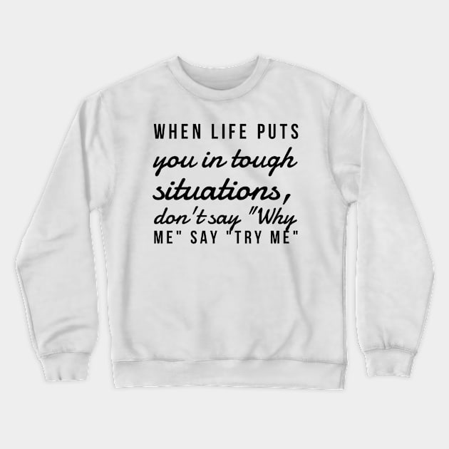 When life puts you in tough situations say why me say try me Crewneck Sweatshirt by GMAT